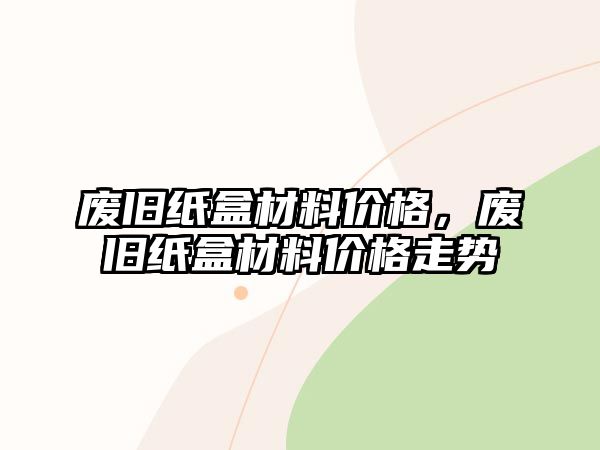 廢舊紙盒材料價格，廢舊紙盒材料價格走勢