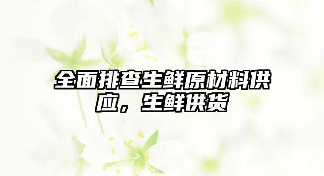 全面排查生鮮原材料供應(yīng)，生鮮供貨