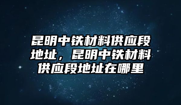 昆明中鐵材料供應(yīng)段地址，昆明中鐵材料供應(yīng)段地址在哪里