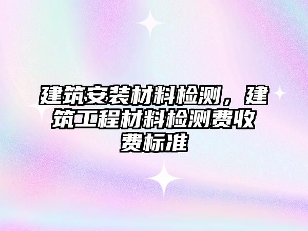 建筑安裝材料檢測，建筑工程材料檢測費(fèi)收費(fèi)標(biāo)準(zhǔn)