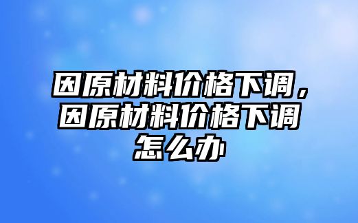 因原材料價(jià)格下調(diào)，因原材料價(jià)格下調(diào)怎么辦