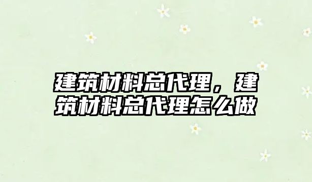 建筑材料總代理，建筑材料總代理怎么做