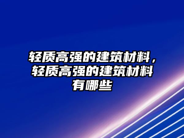 輕質(zhì)高強的建筑材料，輕質(zhì)高強的建筑材料有哪些