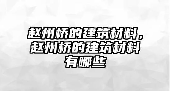 趙州橋的建筑材料，趙州橋的建筑材料有哪些