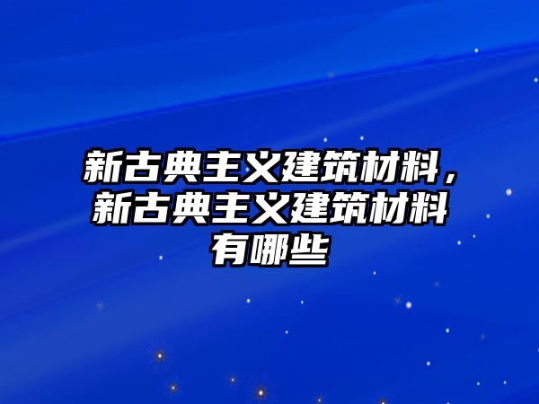 新古典主義建筑材料，新古典主義建筑材料有哪些