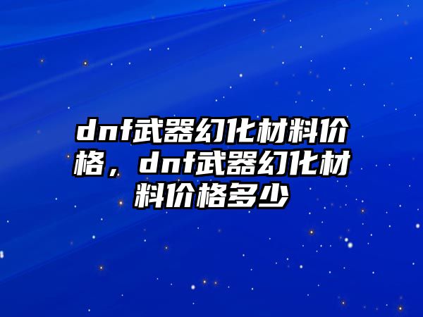 dnf武器幻化材料價格，dnf武器幻化材料價格多少