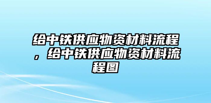 給中鐵供應(yīng)物資材料流程，給中鐵供應(yīng)物資材料流程圖