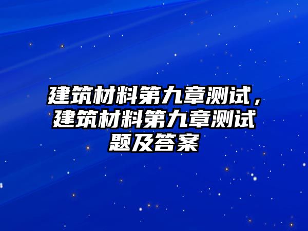 建筑材料第九章測(cè)試，建筑材料第九章測(cè)試題及答案