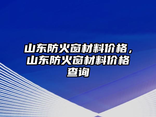 山東防火窗材料價格，山東防火窗材料價格查詢