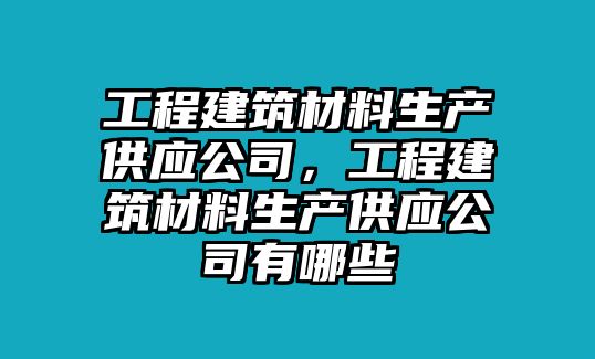 工程建筑材料生產(chǎn)供應公司，工程建筑材料生產(chǎn)供應公司有哪些