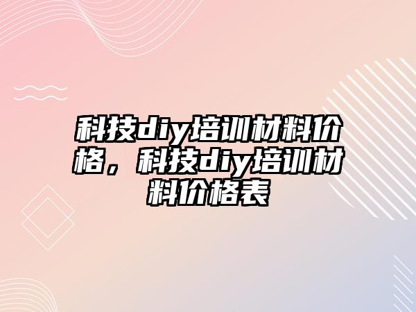 科技diy培訓(xùn)材料價格，科技diy培訓(xùn)材料價格表