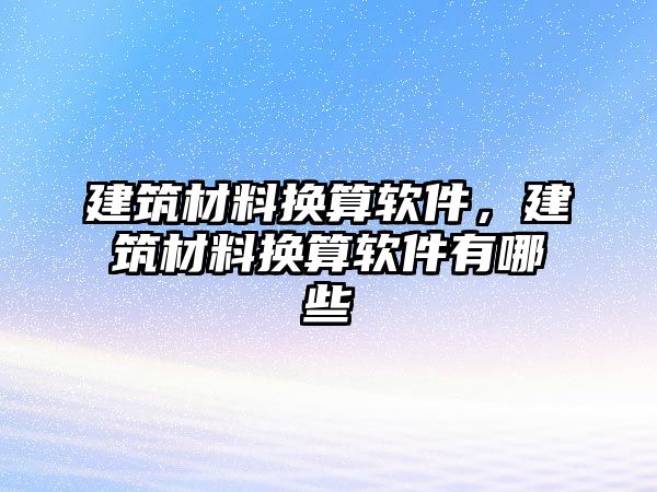 建筑材料換算軟件，建筑材料換算軟件有哪些