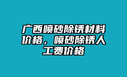 廣西噴砂除銹材料價(jià)格，噴砂除銹人工費(fèi)價(jià)格