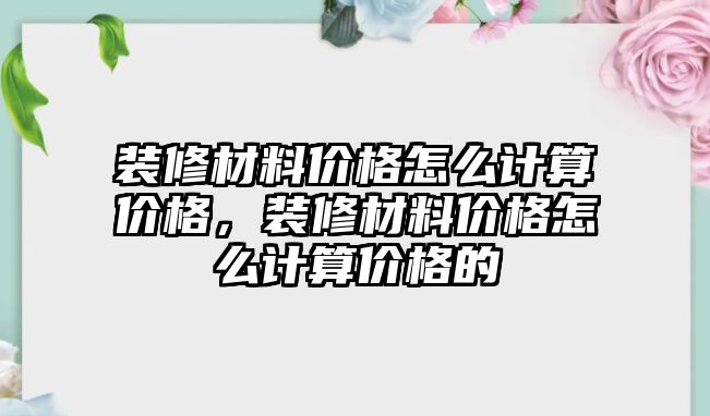 裝修材料價(jià)格怎么計(jì)算價(jià)格，裝修材料價(jià)格怎么計(jì)算價(jià)格的