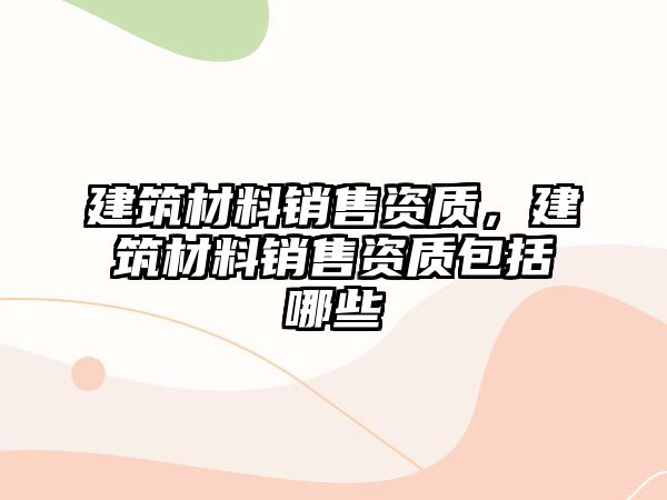 建筑材料銷售資質(zhì)，建筑材料銷售資質(zhì)包括哪些