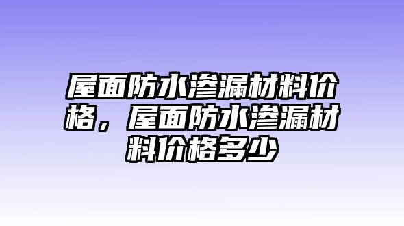 屋面防水滲漏材料價格，屋面防水滲漏材料價格多少