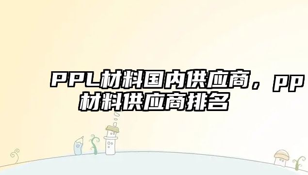 PPL材料國內(nèi)供應(yīng)商，pp材料供應(yīng)商排名