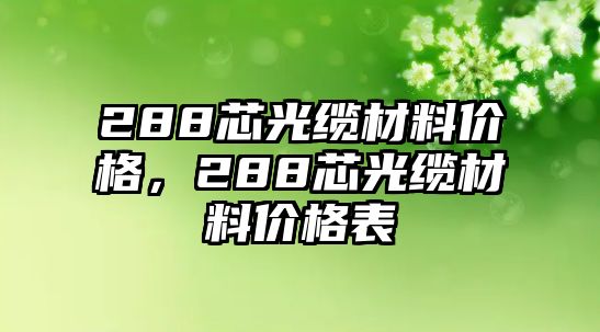 288芯光纜材料價(jià)格，288芯光纜材料價(jià)格表