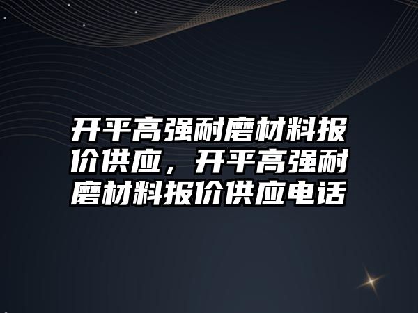 開平高強耐磨材料報價供應，開平高強耐磨材料報價供應電話