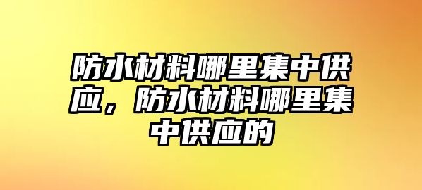 防水材料哪里集中供應(yīng)，防水材料哪里集中供應(yīng)的