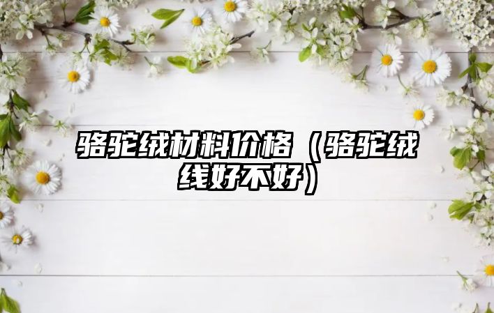 駱駝絨材料價格（駱駝絨線好不好）