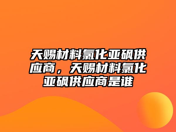 天賜材料氯化亞砜供應(yīng)商，天賜材料氯化亞砜供應(yīng)商是誰(shuí)