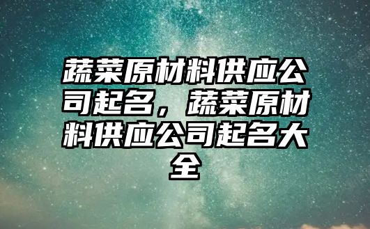 蔬菜原材料供應(yīng)公司起名，蔬菜原材料供應(yīng)公司起名大全