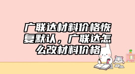 廣聯(lián)達(dá)材料價(jià)格恢復(fù)默認(rèn)，廣聯(lián)達(dá)怎么改材料價(jià)格