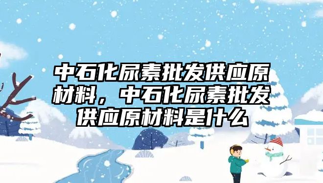 中石化尿素批發(fā)供應(yīng)原材料，中石化尿素批發(fā)供應(yīng)原材料是什么