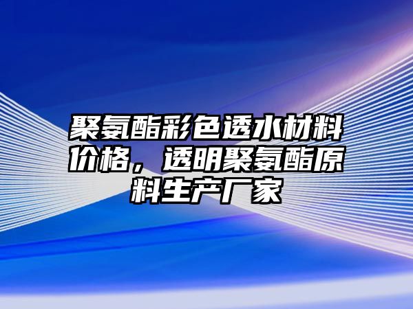 聚氨酯彩色透水材料價格，透明聚氨酯原料生產(chǎn)廠家