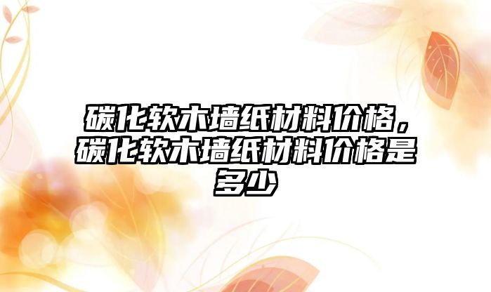 碳化軟木墻紙材料價格，碳化軟木墻紙材料價格是多少