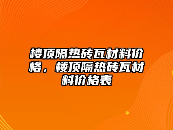 樓頂隔熱磚瓦材料價(jià)格，樓頂隔熱磚瓦材料價(jià)格表