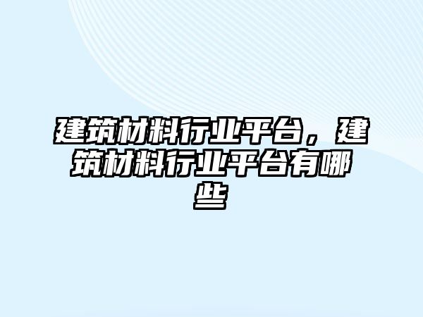 建筑材料行業(yè)平臺(tái)，建筑材料行業(yè)平臺(tái)有哪些