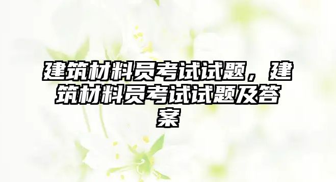 建筑材料員考試試題，建筑材料員考試試題及答案