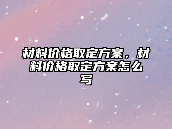 材料價格取定方案，材料價格取定方案怎么寫