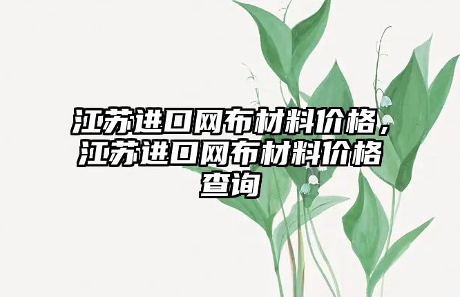 江蘇進口網(wǎng)布材料價格，江蘇進口網(wǎng)布材料價格查詢