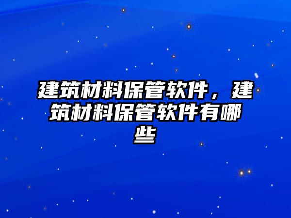 建筑材料保管軟件，建筑材料保管軟件有哪些