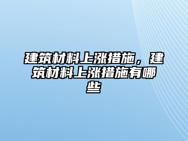 建筑材料上漲措施，建筑材料上漲措施有哪些