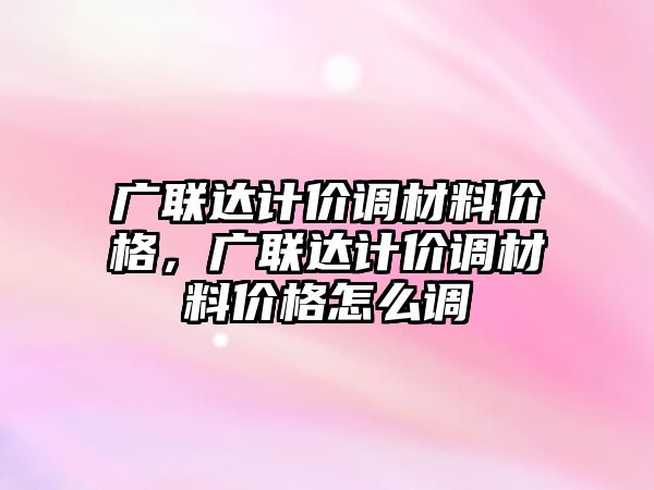 廣聯(lián)達計價調材料價格，廣聯(lián)達計價調材料價格怎么調