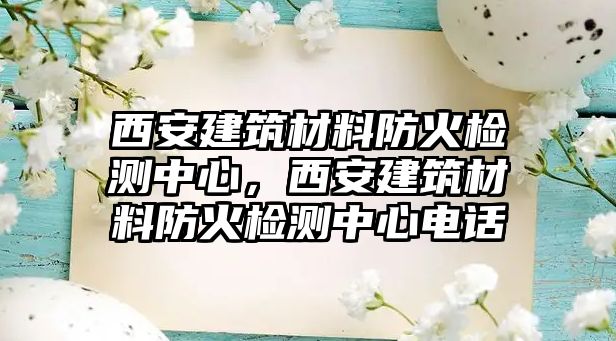 西安建筑材料防火檢測(cè)中心，西安建筑材料防火檢測(cè)中心電話