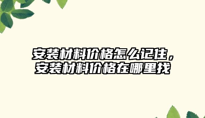 安裝材料價格怎么記住，安裝材料價格在哪里找