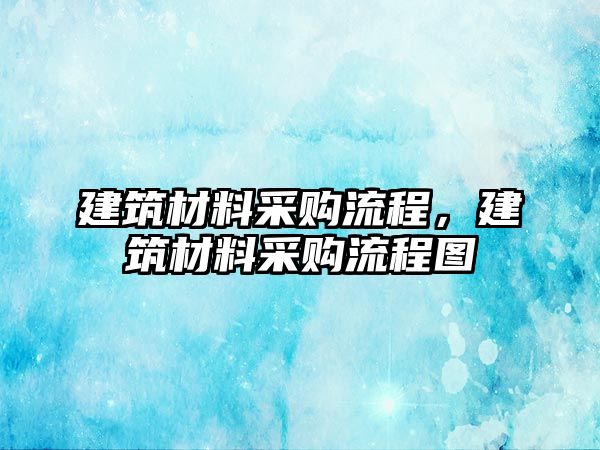 建筑材料采購(gòu)流程，建筑材料采購(gòu)流程圖