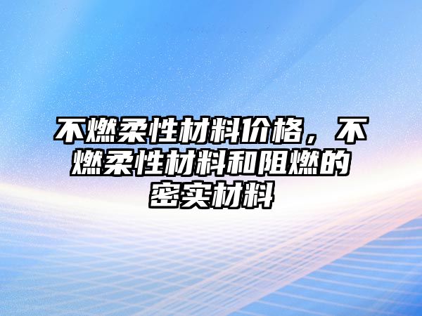 不燃柔性材料價格，不燃柔性材料和阻燃的密實材料