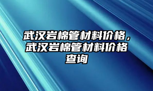 武漢巖棉管材料價格，武漢巖棉管材料價格查詢