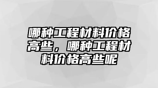 哪種工程材料價格高些，哪種工程材料價格高些呢