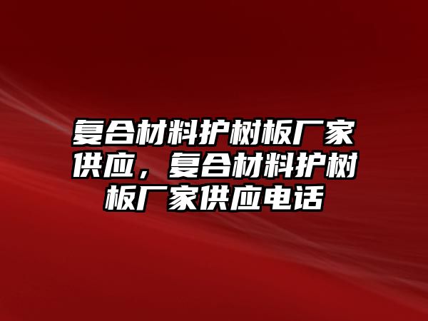 復合材料護樹板廠家供應，復合材料護樹板廠家供應電話