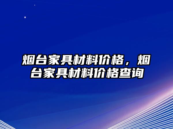 煙臺(tái)家具材料價(jià)格，煙臺(tái)家具材料價(jià)格查詢