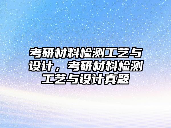 考研材料檢測(cè)工藝與設(shè)計(jì)，考研材料檢測(cè)工藝與設(shè)計(jì)真題