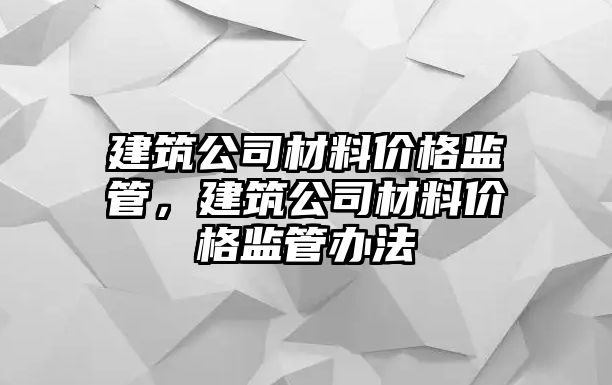 建筑公司材料價(jià)格監(jiān)管，建筑公司材料價(jià)格監(jiān)管辦法