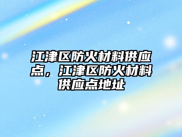 江津區(qū)防火材料供應(yīng)點，江津區(qū)防火材料供應(yīng)點地址